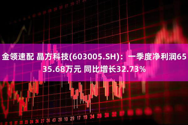 金领速配 晶方科技(603005.SH)：一季度净利润6535.68万元 同比增长32.73%