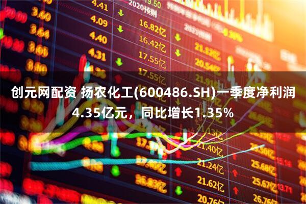 创元网配资 扬农化工(600486.SH)一季度净利润4.35亿元，同比增长1.35%