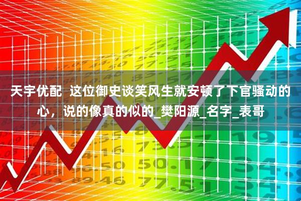 天宇优配  这位御史谈笑风生就安顿了下官骚动的心，说的像真的似的_樊阳源_名字_表哥