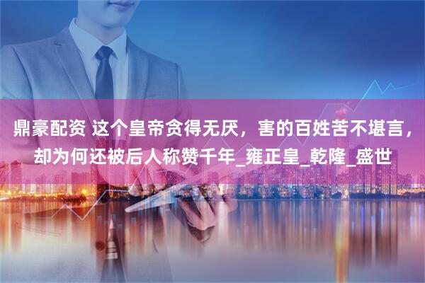 鼎豪配资 这个皇帝贪得无厌，害的百姓苦不堪言，却为何还被后人称赞千年_雍正皇_乾隆_盛世