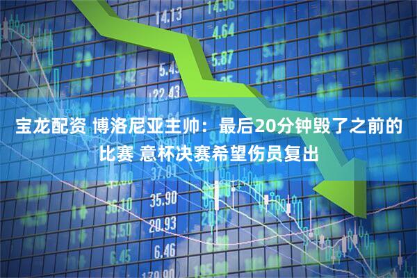 宝龙配资 博洛尼亚主帅：最后20分钟毁了之前的比赛 意杯决赛希望伤员复出