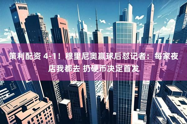 策利配资 4-1！穆里尼奥赢球后怼记者：每家夜店我都去 扔硬币决定首发