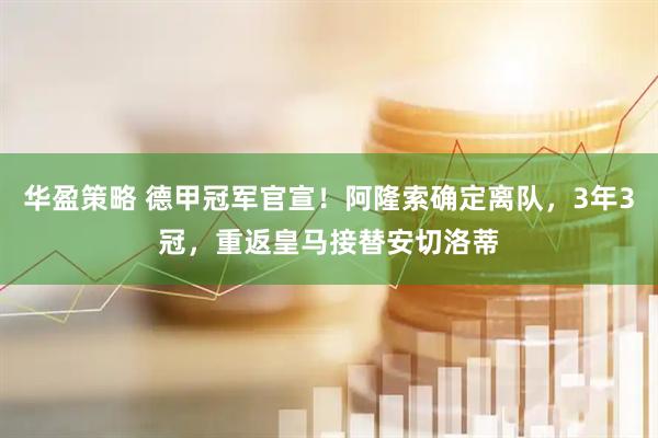 华盈策略 德甲冠军官宣！阿隆索确定离队，3年3冠，重返皇马接替安切洛蒂