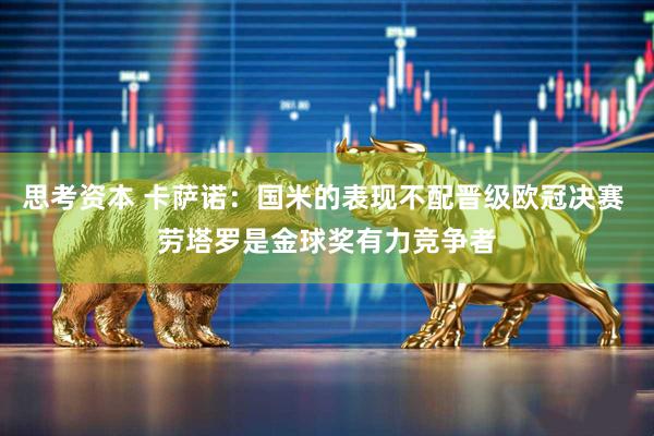 思考资本 卡萨诺：国米的表现不配晋级欧冠决赛 劳塔罗是金球奖有力竞争者