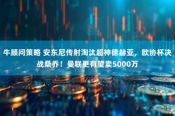 牛顾问策略 安东尼传射淘汰超神德赫亚，欧协杯决战桑乔！曼联更有望卖5000万