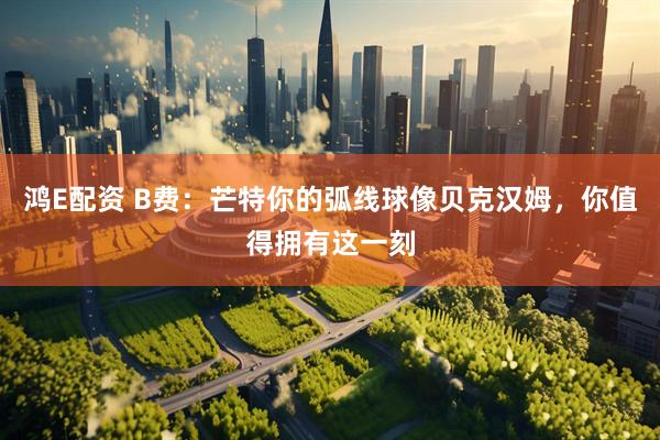 鸿E配资 B费：芒特你的弧线球像贝克汉姆，你值得拥有这一刻