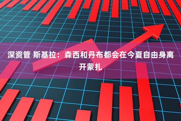 深资管 斯基拉：森西和丹布都会在今夏自由身离开蒙扎