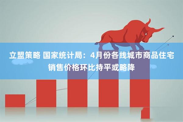 立盟策略 国家统计局：4月份各线城市商品住宅销售价格环比持平或略降