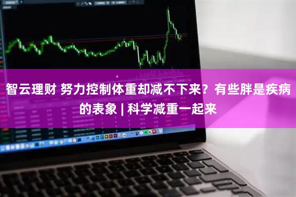 智云理财 努力控制体重却减不下来？有些胖是疾病的表象 | 科学减重一起来