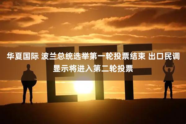 华夏国际 波兰总统选举第一轮投票结束 出口民调显示将进入第二轮投票