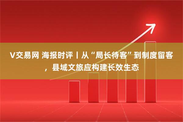V交易网 海报时评丨从“局长待客”到制度留客，县域文旅应构建长效生态