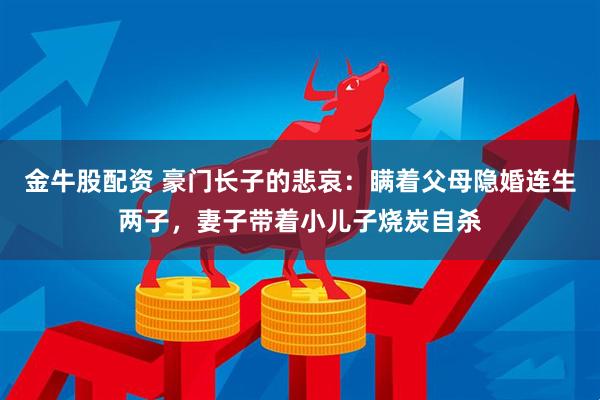 金牛股配资 豪门长子的悲哀：瞒着父母隐婚连生两子，妻子带着小儿子烧炭自杀
