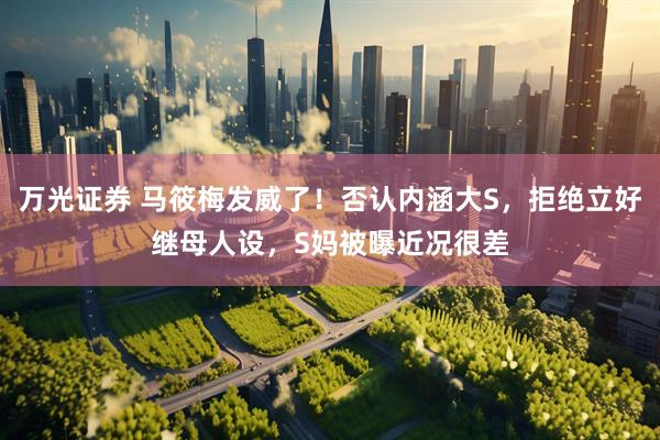 万光证券 马筱梅发威了！否认内涵大S，拒绝立好继母人设，S妈被曝近况很差