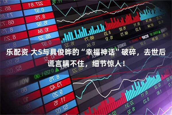乐配资 大S与具俊晔的“幸福神话”破碎，去世后谎言瞒不住，细节惊人！