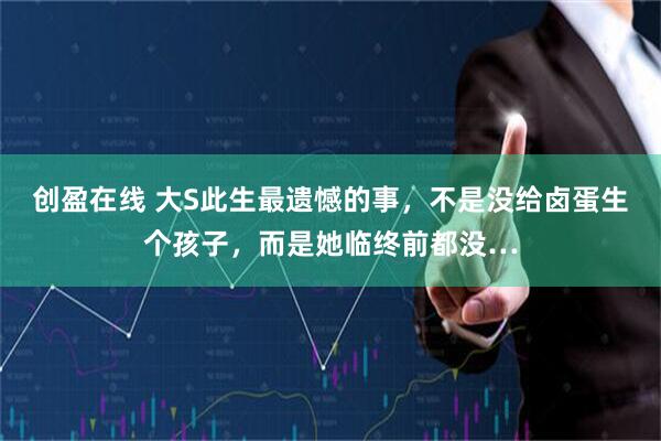 创盈在线 大S此生最遗憾的事，不是没给卤蛋生个孩子，而是她临终前都没…
