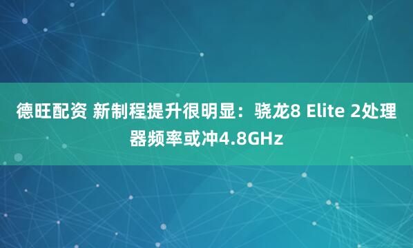 德旺配资 新制程提升很明显：骁龙8 Elite 2处理器频率或冲4.8GHz