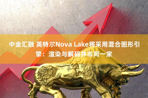 中金汇融 英特尔Nova Lake将采用混合图形引擎：渲染与解码并非同一家