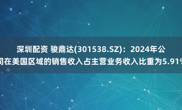 深圳配资 骏鼎达(301538.SZ)：2024年公司在美国区域的销售收入占主营业务收入比重为5.91%