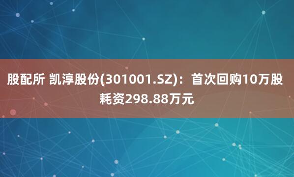 股配所 凯淳股份(301001.SZ)：首次回购10万股 耗资298.88万元