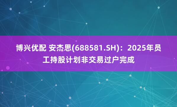 博兴优配 安杰思(688581.SH)：2025年员工持股计划非交易过户完成