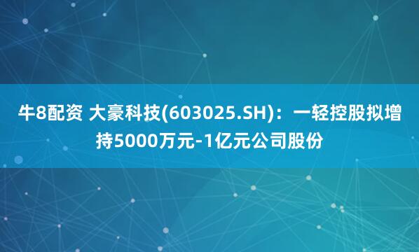 牛8配资 大豪科技(603025.SH)：一轻控股拟增持5000万元-1亿元公司股份