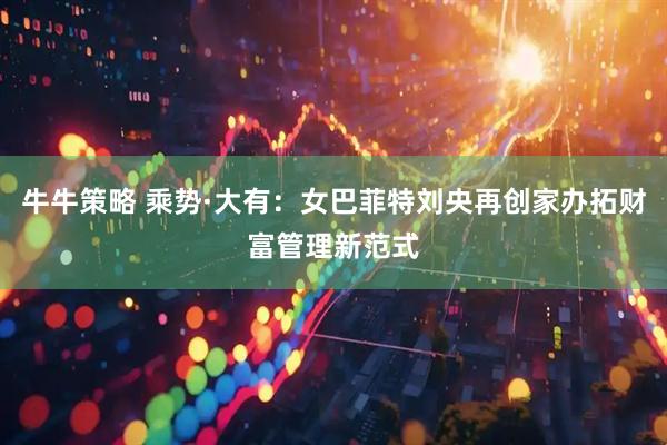 牛牛策略 乘势·大有：女巴菲特刘央再创家办拓财富管理新范式