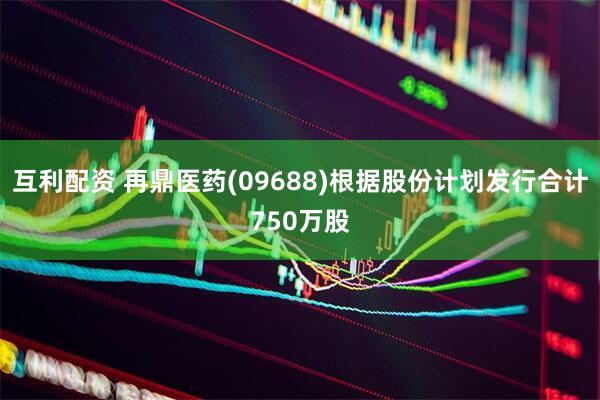 互利配资 再鼎医药(09688)根据股份计划发行合计750万股