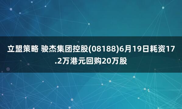 立盟策略 骏杰集团控股(08188)6月19日耗资17.2万港元回购20万股