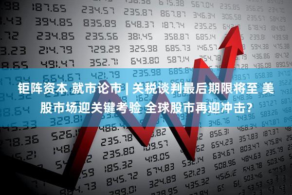 钜阵资本 就市论市 | 关税谈判最后期限将至 美股市场迎关键考验 全球股市再迎冲击？
