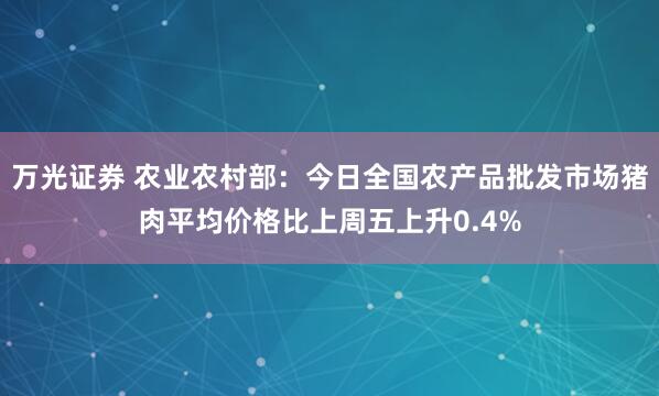 万光证券 农业农村部：今日全国农产品批发市场猪肉平均价格比上周五上升0.4%