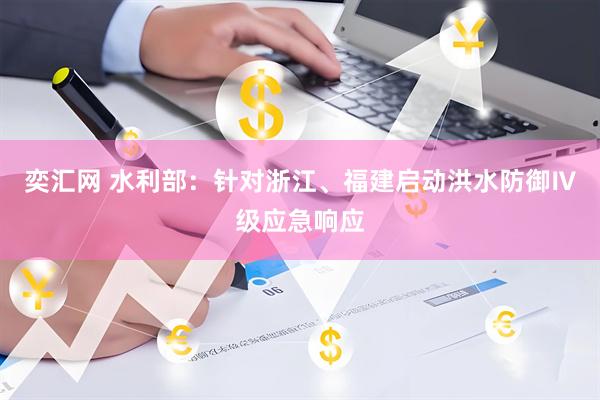 奕汇网 水利部：针对浙江、福建启动洪水防御Ⅳ级应急响应