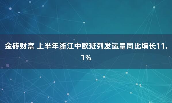 金砖财富 上半年浙江中欧班列发运量同比增长11.1%
