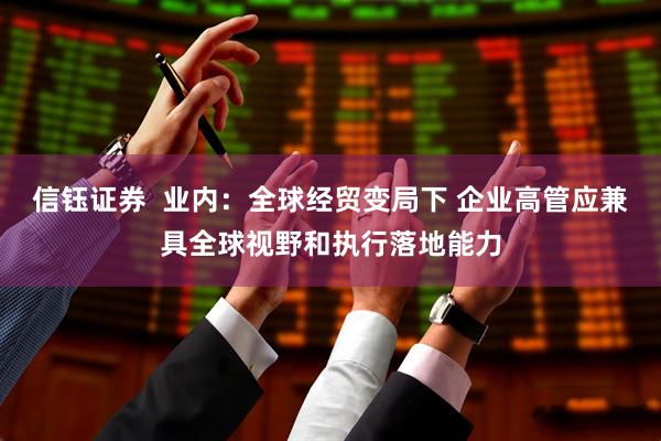 信钰证券 业内:全球经贸变局下 企业高管应兼具全球视野和执行落地能力