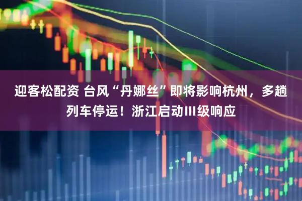 迎客松配资 台风“丹娜丝”即将影响杭州，多趟列车停运！浙江启动Ⅲ级响应