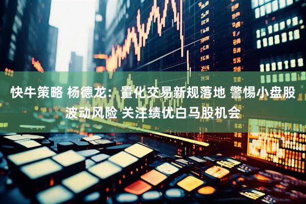 快牛策略 杨德龙:量化交易新规落地 警惕小盘股波动风险 关注绩优白马股机会