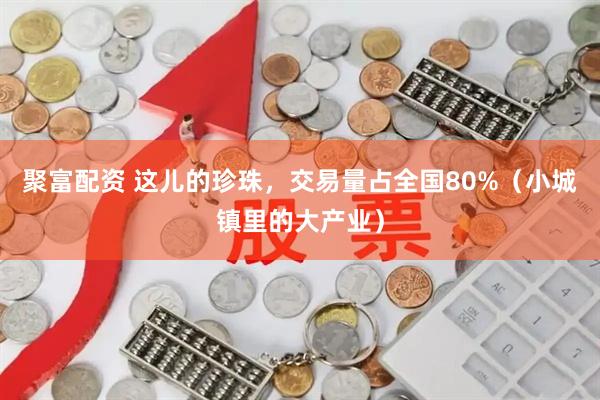 聚富配资 这儿的珍珠，交易量占全国80%（小城镇里的大产业）