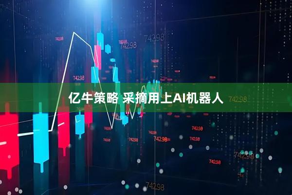 亿牛策略 采摘用上AI机器人