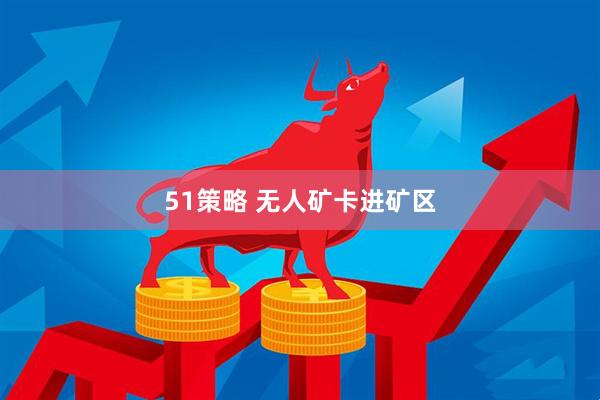 51策略 无人矿卡进矿区