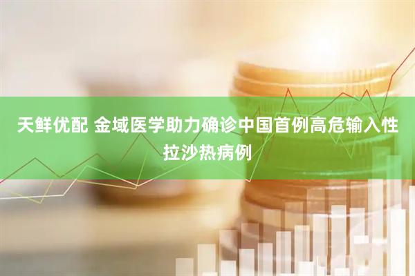 天鲜优配 金域医学助力确诊中国首例高危输入性拉沙热病例