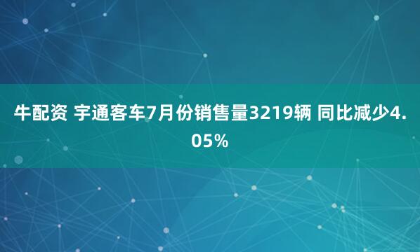 牛配资 宇通客车7月份销售量3219辆 同比减少4.05%