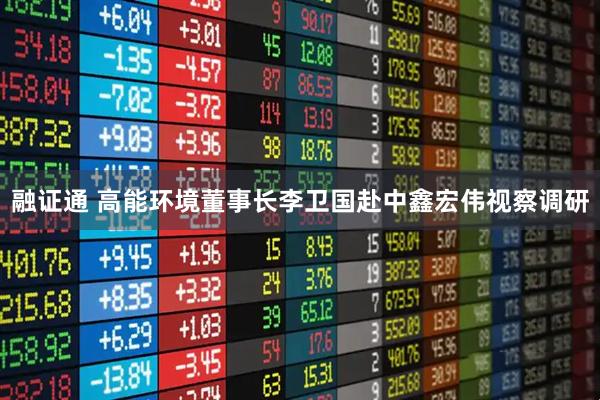 融证通 高能环境董事长李卫国赴中鑫宏伟视察调研