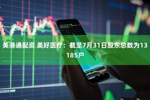 美港通配资 美好医疗：截至7月31日股东总数为13185户