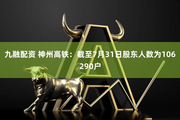 九融配资 神州高铁：截至7月31日股东人数为106290户