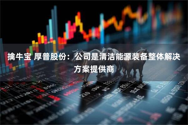擒牛宝 厚普股份：公司是清洁能源装备整体解决方案提供商
