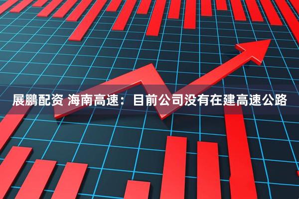 展鵬配资 海南高速：目前公司没有在建高速公路