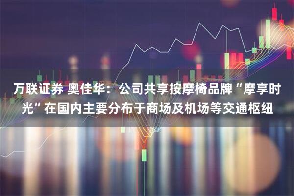 万联证券 奥佳华：公司共享按摩椅品牌“摩享时光”在国内主要分布于商场及机场等交通枢纽