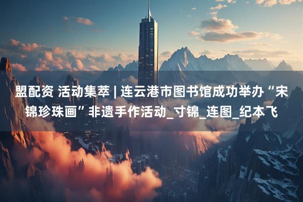 盟配资 活动集萃 | 连云港市图书馆成功举办“宋锦珍珠画”非遗手作活动_寸锦_连图_纪本飞