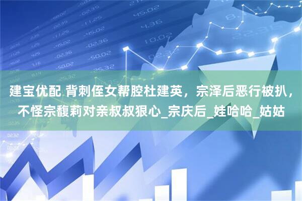 建宝优配 背刺侄女帮腔杜建英，宗泽后恶行被扒，不怪宗馥莉对亲叔叔狠心_宗庆后_娃哈哈_姑姑