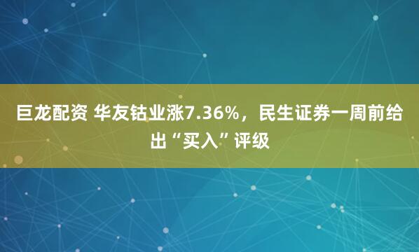 巨龙配资 华友钴业涨7.36%，民生证券一周前给出“买入”评级