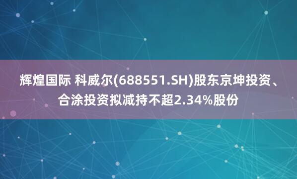 辉煌国际 科威尔(688551.SH)股东京坤投资、合涂投资拟减持不超2.34%股份